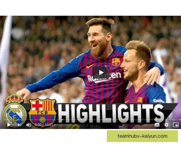 皇家马德里与巴塞罗那足球盛宴全面解析与球队历史对比探秘